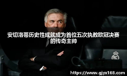 安切洛蒂历史性成就成为首位五次执教欧冠决赛的传奇主帅