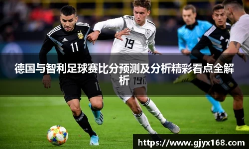 德国与智利足球赛比分预测及分析精彩看点全解析