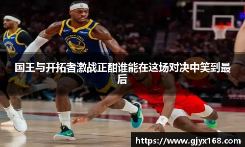 国王与开拓者激战正酣谁能在这场对决中笑到最后